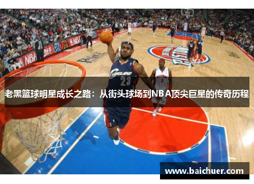 老黑篮球明星成长之路：从街头球场到NBA顶尖巨星的传奇历程